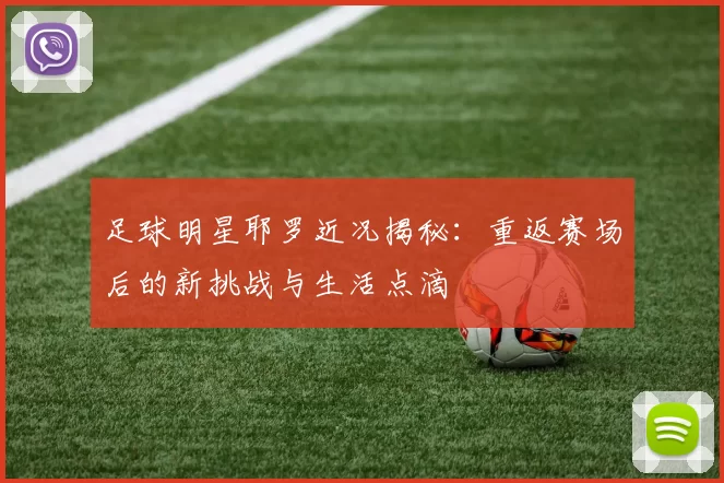 足球明星耶罗近况揭秘：重返赛场后的新挑战与生活点滴