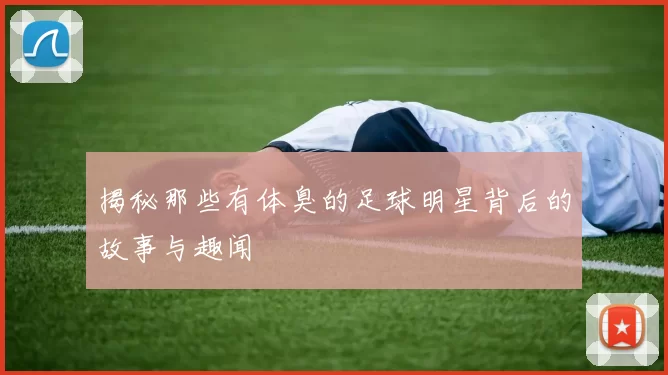 揭秘那些有体臭的足球明星背后的故事与趣闻