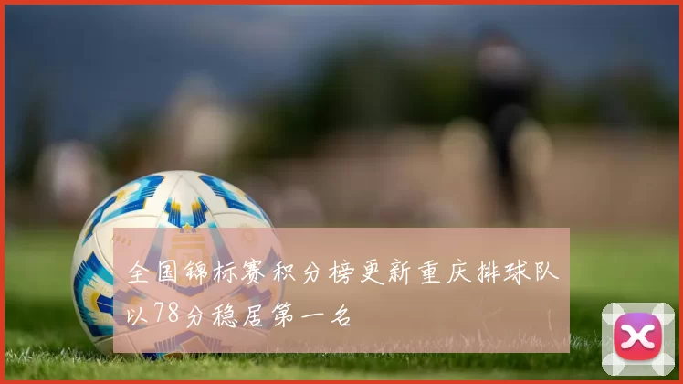全国锦标赛积分榜更新重庆排球队以78分稳居第一名
