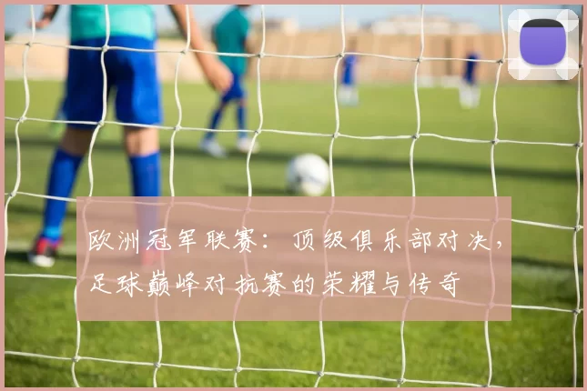 欧洲冠军联赛：顶级俱乐部对决，足球巅峰对抗赛的荣耀与传奇