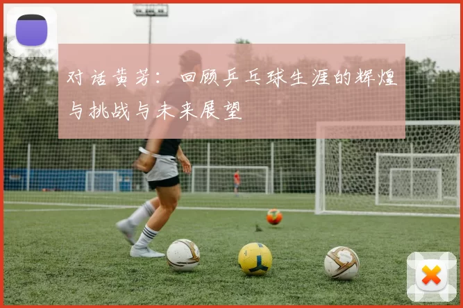 对话黄芳：回顾乒乓球生涯的辉煌与挑战与未来展望