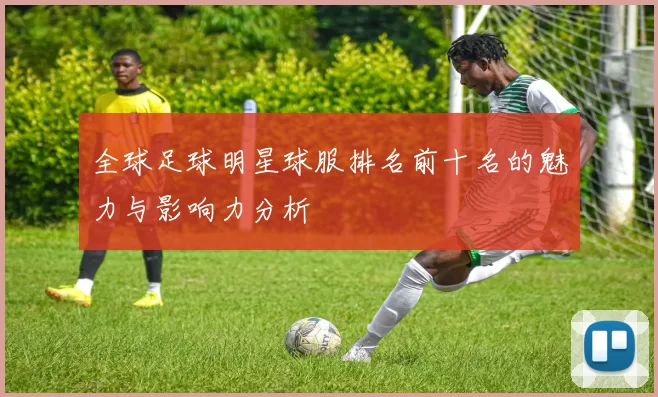 全球足球明星球服排名前十名的魅力与影响力分析