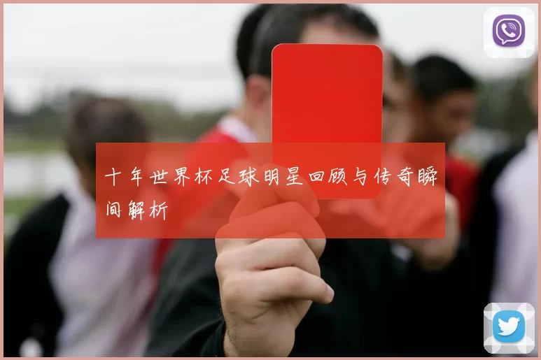 十年世界杯足球明星回顾与传奇瞬间解析