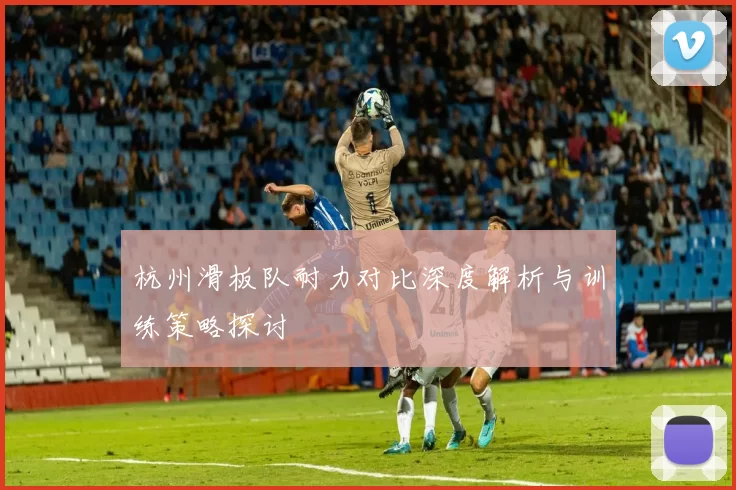 杭州滑板队耐力对比深度解析与训练策略探讨