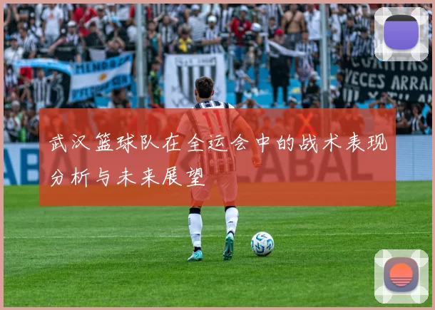 武汉篮球队在全运会中的战术表现分析与未来展望