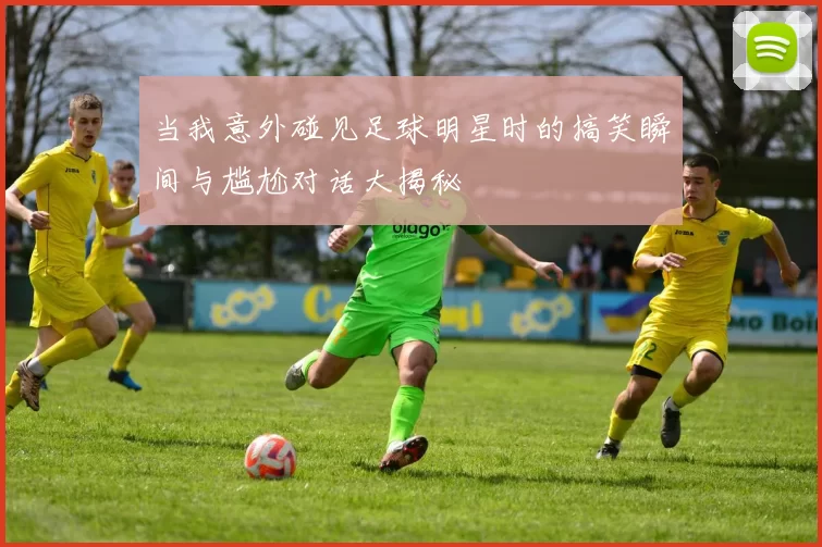 当我意外碰见足球明星时的搞笑瞬间与尴尬对话大揭秘