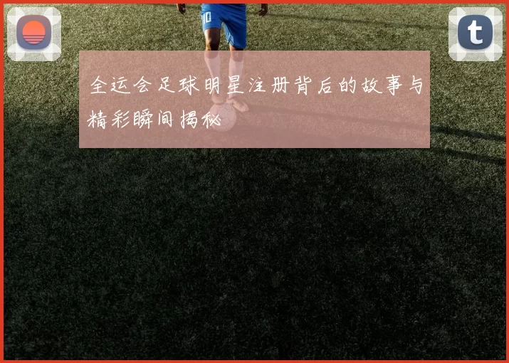 全运会足球明星注册背后的故事与精彩瞬间揭秘