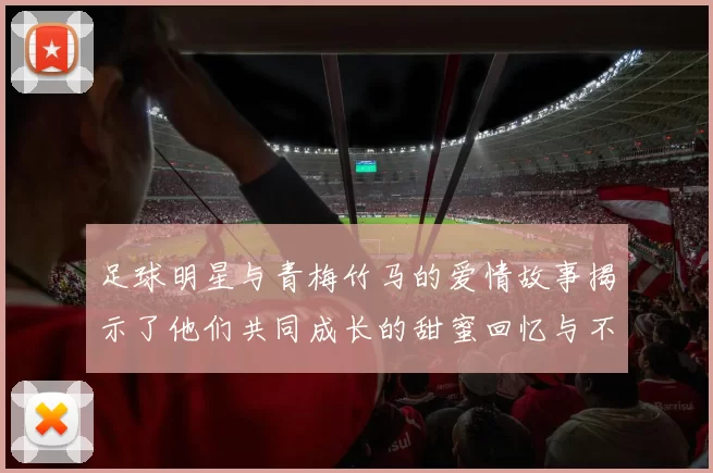 足球明星与青梅竹马的爱情故事揭示了他们共同成长的甜蜜回忆与不变的真情