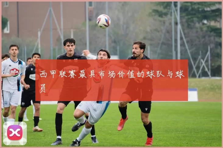 西甲联赛最具市场价值的球队与球员