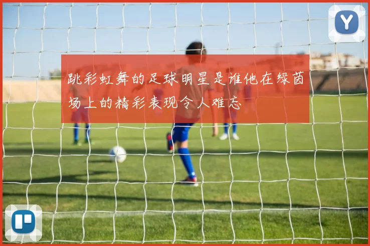 跳彩虹舞的足球明星是谁他在绿茵场上的精彩表现令人难忘