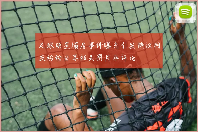 足球明星塌房事件曝光引发热议网友纷纷分享相关图片和评论
