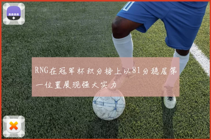 RNG在冠军杯积分榜上以81分稳居第一位置展现强大实力