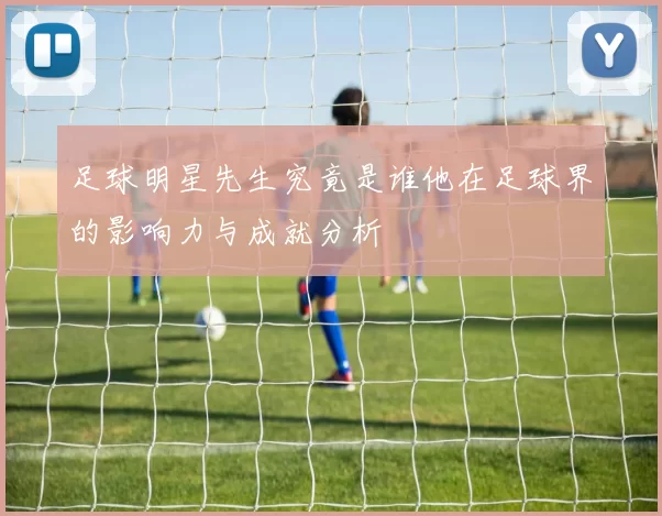 足球明星先生究竟是谁他在足球界的影响力与成就分析