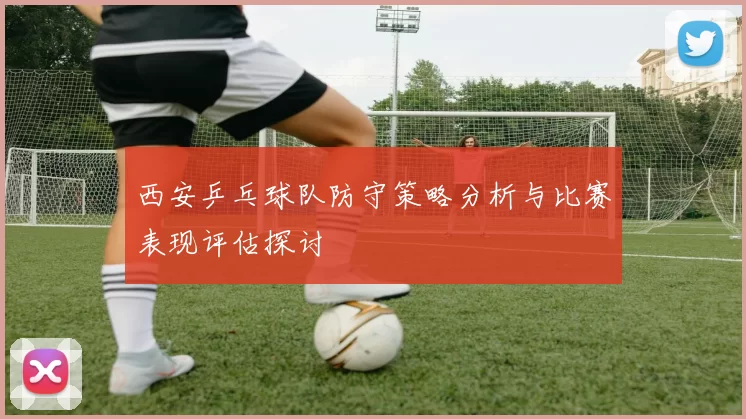 西安乒乓球队防守策略分析与比赛表现评估探讨