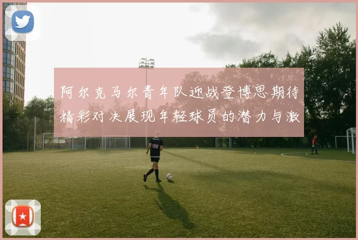 阿尔克马尔青年队迎战登博思期待精彩对决展现年轻球员的潜力与激情