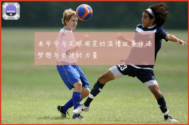 老爷爷与足球明星的温情故事传递梦想与坚持的力量