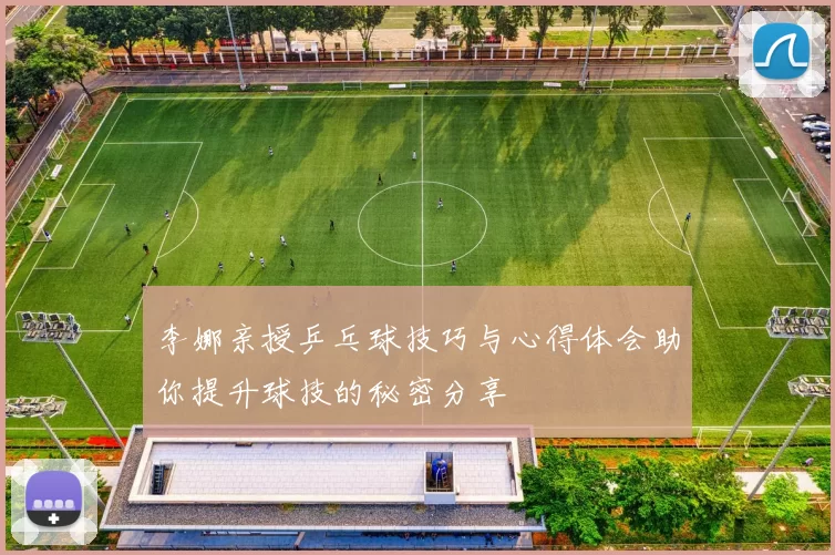 李娜亲授乒乓球技巧与心得体会助你提升球技的秘密分享