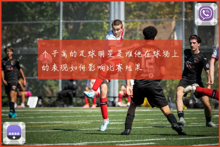 个子高的足球明星是谁他在球场上的表现如何影响比赛结果