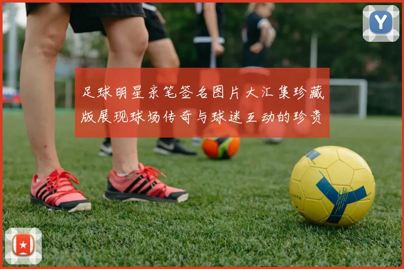 足球明星亲笔签名图片大汇集珍藏版展现球场传奇与球迷互动的珍贵瞬间