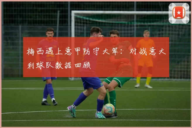 梅西遇上意甲防守大军：对战意大利球队数据回顾