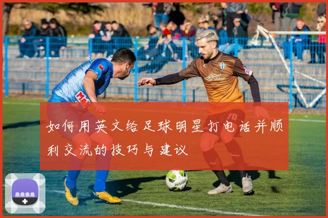 如何用英文给足球明星打电话并顺利交流的技巧与建议