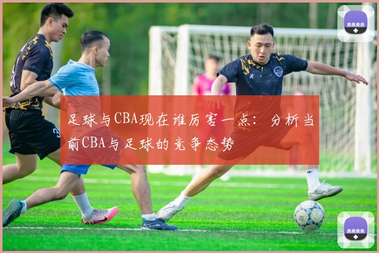 足球与CBA现在谁厉害一点：分析当前CBA与足球的竞争态势