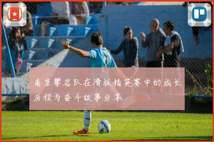 南京攀岩队在滑板精英赛中的成长历程与奋斗故事分享