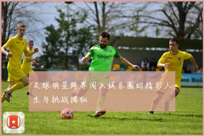 足球明星跨界闯入娱乐圈的精彩人生与挑战揭秘