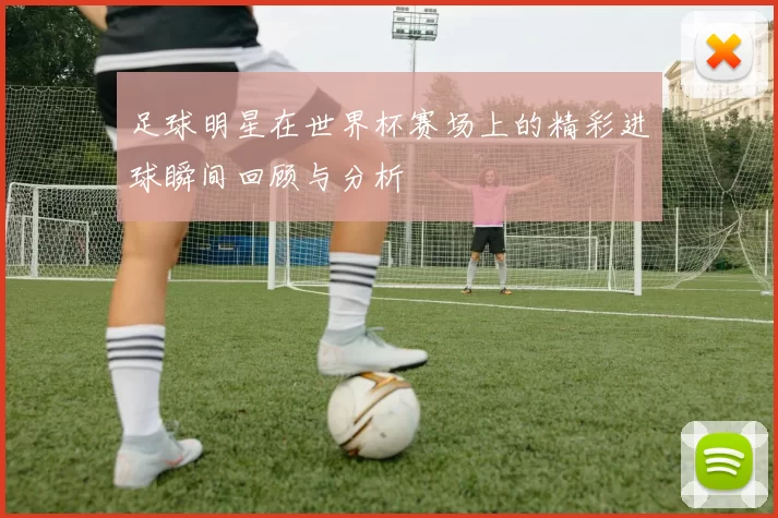 足球明星在世界杯赛场上的精彩进球瞬间回顾与分析