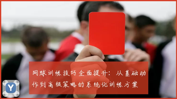 网球训练技巧全面提升：从基础动作到高级策略的系统化训练方案