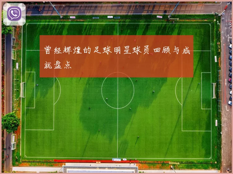 曾经辉煌的足球明星球员回顾与成就盘点