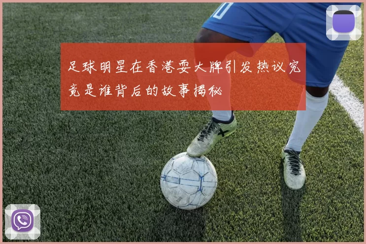 足球明星在香港耍大牌引发热议究竟是谁背后的故事揭秘