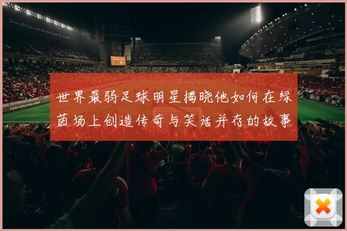 世界最弱足球明星揭晓他如何在绿茵场上创造传奇与笑话并存的故事
