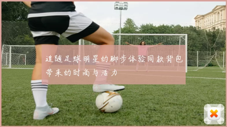追随足球明星的脚步体验同款背包带来的时尚与活力