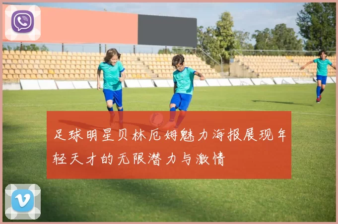 足球明星贝林厄姆魅力海报展现年轻天才的无限潜力与激情