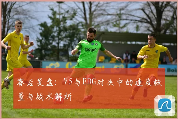 赛后复盘：V5与EDG对决中的速度较量与战术解析