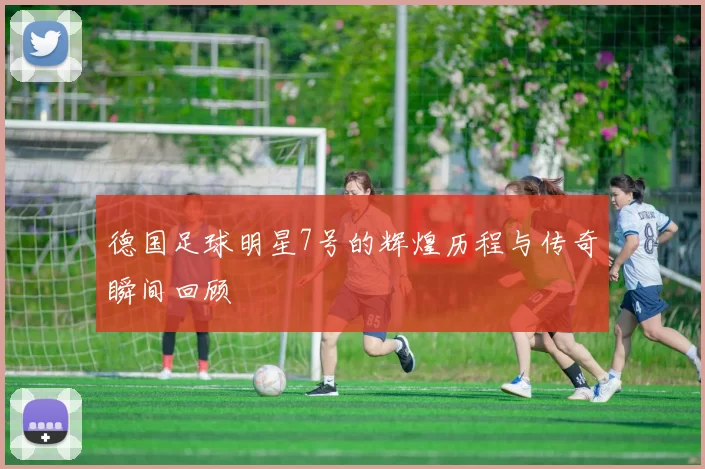 德国足球明星7号的辉煌历程与传奇瞬间回顾