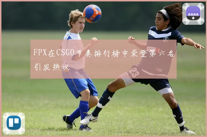 FPX在CSGO节奏排行榜中荣登第六名引发热议