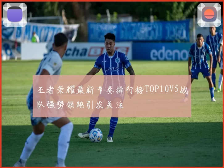 王者荣耀最新节奏排行榜TOP10V5战队强势领跑引发关注