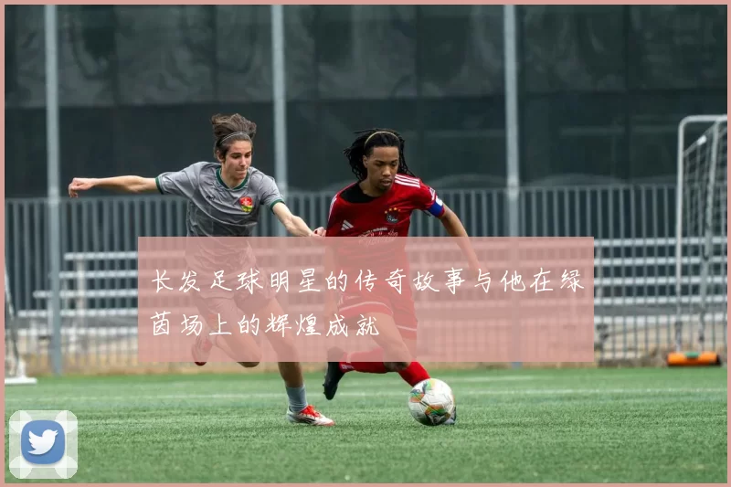 长发足球明星的传奇故事与他在绿茵场上的辉煌成就