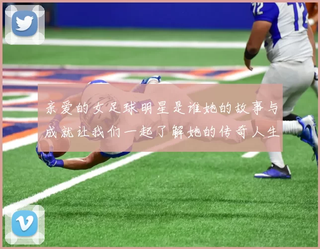 亲爱的女足球明星是谁她的故事与成就让我们一起了解她的传奇人生