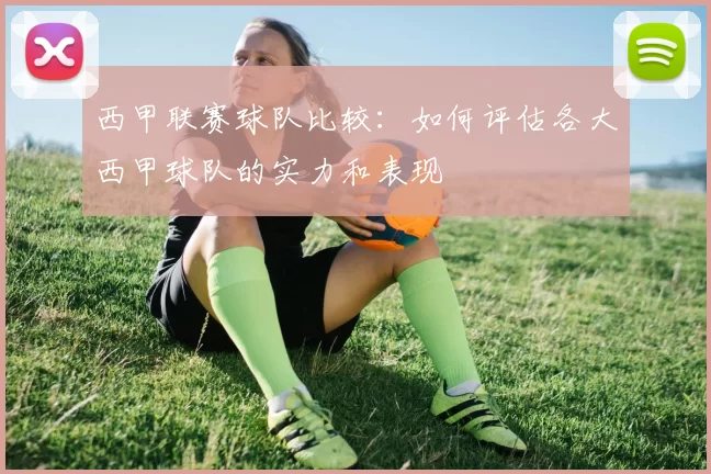 西甲联赛球队比较：如何评估各大西甲球队的实力和表现