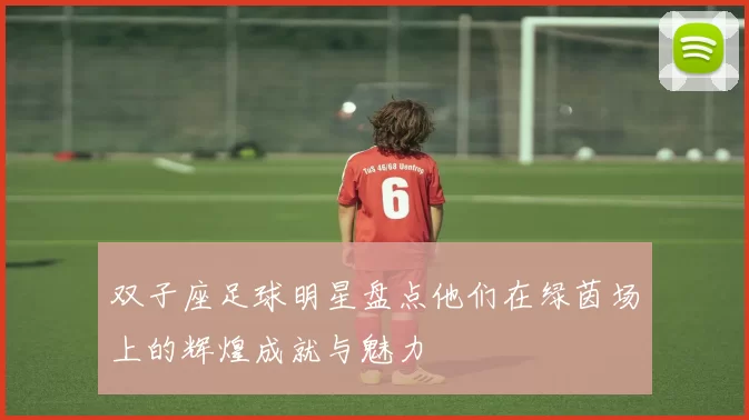 双子座足球明星盘点他们在绿茵场上的辉煌成就与魅力