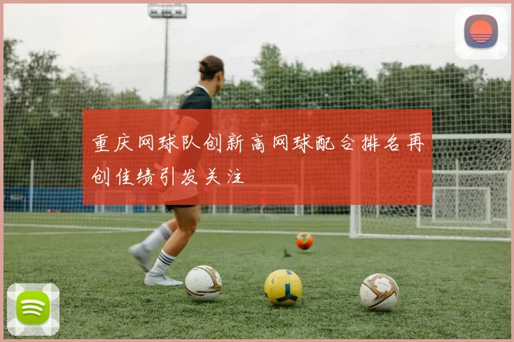 重庆网球队创新高网球配合排名再创佳绩引发关注