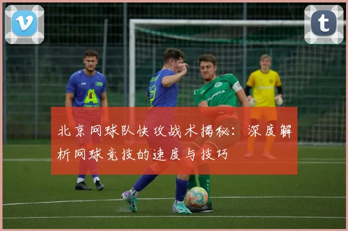 北京网球队快攻战术揭秘：深度解析网球竞技的速度与技巧
