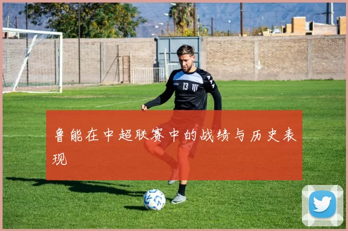 鲁能在中超联赛中的战绩与历史表现