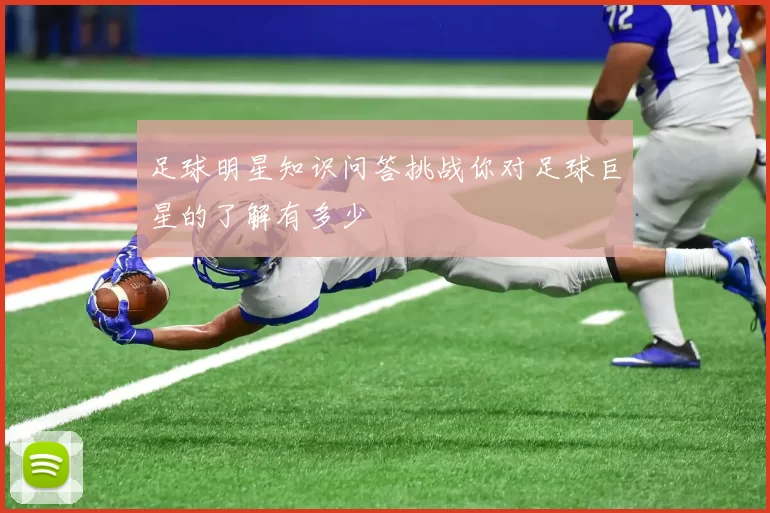 足球明星知识问答挑战你对足球巨星的了解有多少