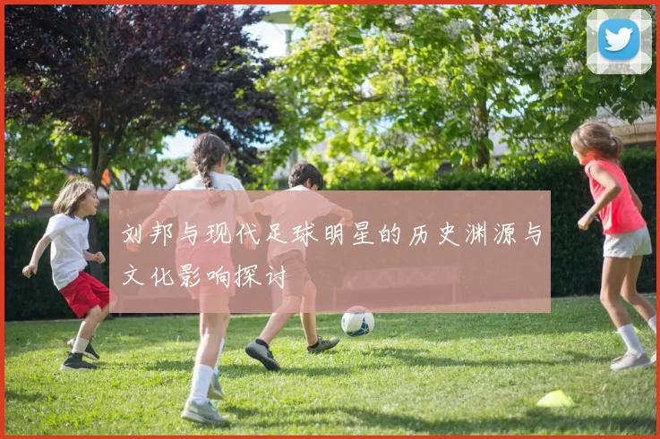 刘邦与现代足球明星的历史渊源与文化影响探讨