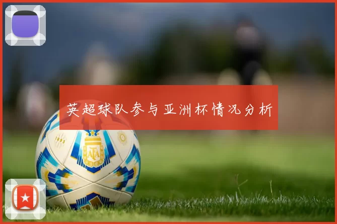 英超球队参与亚洲杯情况分析